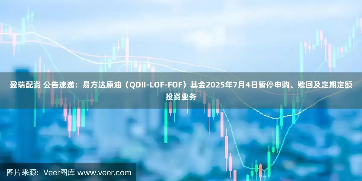 盈瑞配资 公告速递：易方达原油（QDII-LOF-FOF）基金2025年7月4日暂停申购、赎回及定期定额投资业务