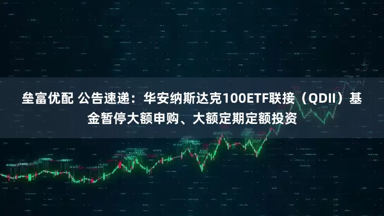 垒富优配 公告速递：华安纳斯达克100ETF联接（QDII）基金暂停大额申购、大额定期定额投资