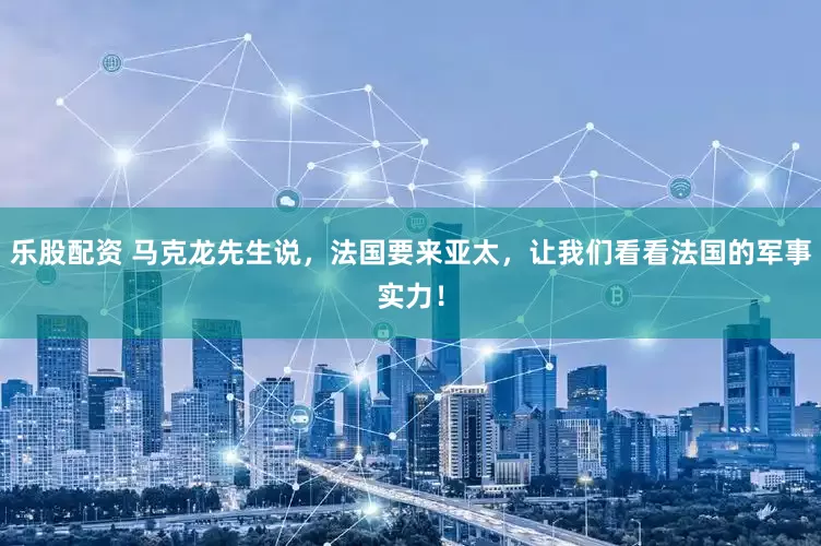 乐股配资 马克龙先生说，法国要来亚太，让我们看看法国的军事实力！