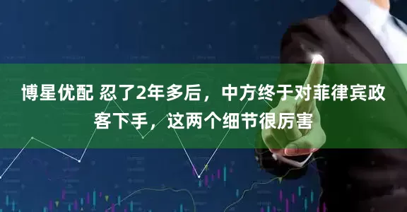 博星优配 忍了2年多后，中方终于对菲律宾政客下手，这两个细节很厉害