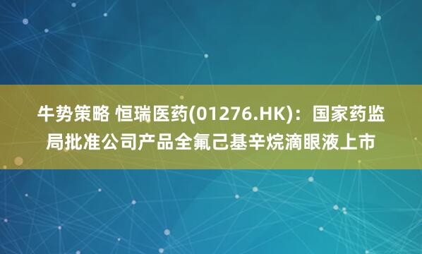 牛势策略 恒瑞医药(01276.HK)：国家药监局批准公司产品全氟己基辛烷滴眼液上市
