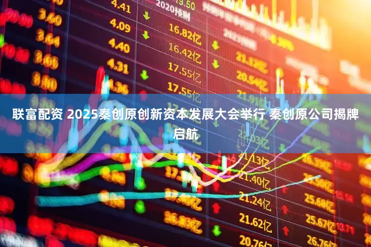 联富配资 2025秦创原创新资本发展大会举行 秦创原公司揭牌启航