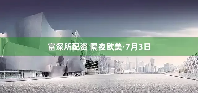 富深所配资 隔夜欧美·7月3日