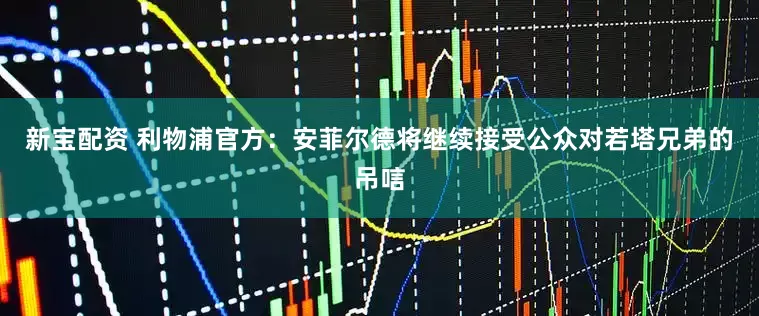 新宝配资 利物浦官方：安菲尔德将继续接受公众对若塔兄弟的吊唁