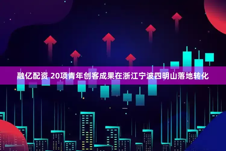 融亿配资 20项青年创客成果在浙江宁波四明山落地转化