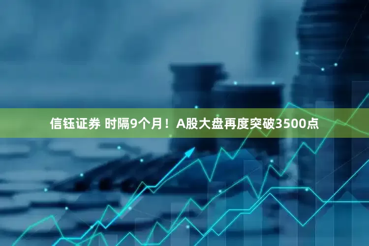 信钰证券 时隔9个月！A股大盘再度突破3500点