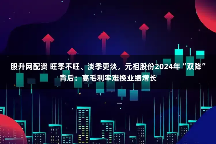 股升网配资 旺季不旺、淡季更淡，元祖股份2024年“双降”背后：高毛利率难换业绩增长