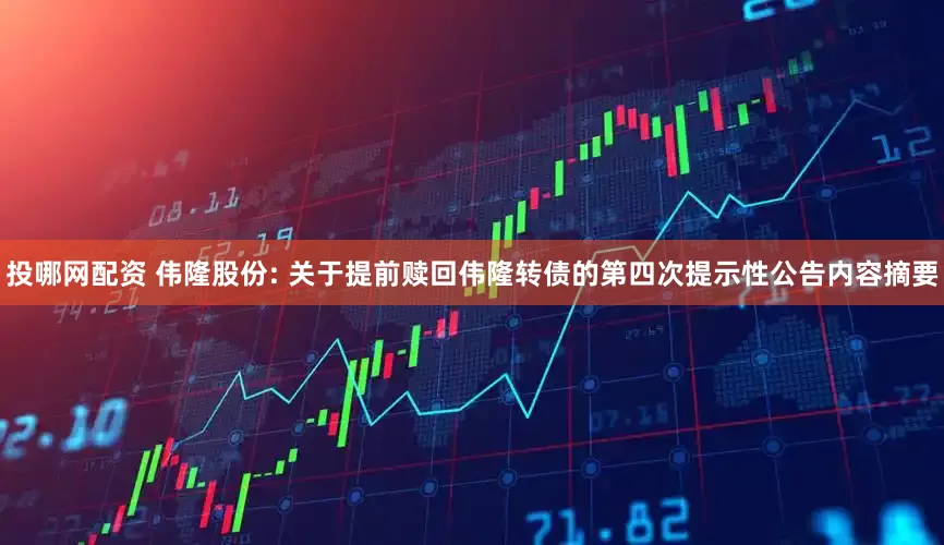 投哪网配资 伟隆股份: 关于提前赎回伟隆转债的第四次提示性公告内容摘要
