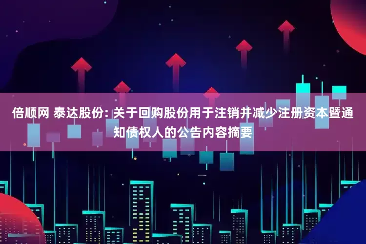 倍顺网 泰达股份: 关于回购股份用于注销并减少注册资本暨通知债权人的公告内容摘要