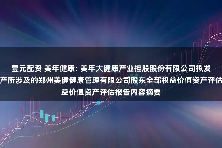壹元配资 美年健康: 美年大健康产业控股股份有限公司拟发行股份购买资产所涉及的郑州美健健康管理有限公司股东全部权益价值资产评估报告内容摘要