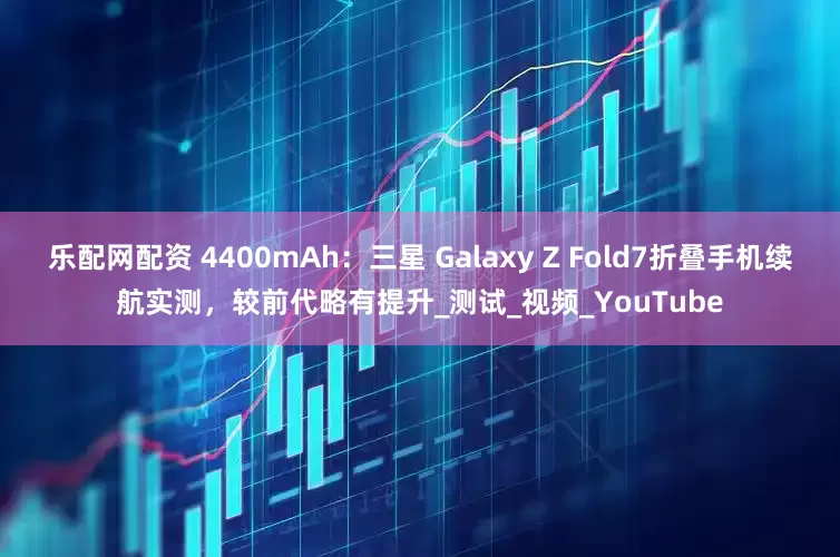 乐配网配资 4400mAh：三星 Galaxy Z Fold7折叠手机续航实测，较前代略有提升_测试_视频_YouTube