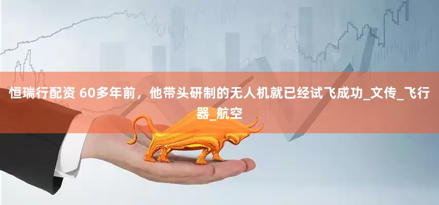 恒瑞行配资 60多年前，他带头研制的无人机就已经试飞成功_文传_飞行器_航空