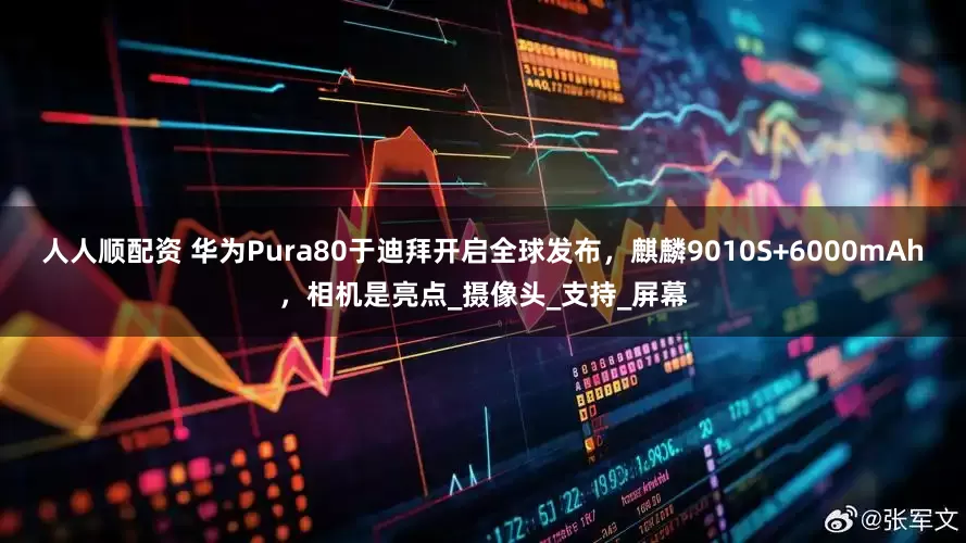 人人顺配资 华为Pura80于迪拜开启全球发布，麒麟9010S+6000mAh，相机是亮点_摄像头_支持_屏幕