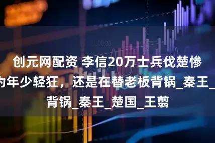 创元网配资 李信20万士兵伐楚惨败，是因为年少轻狂，还是在替老板背锅_秦王_楚国_王翦