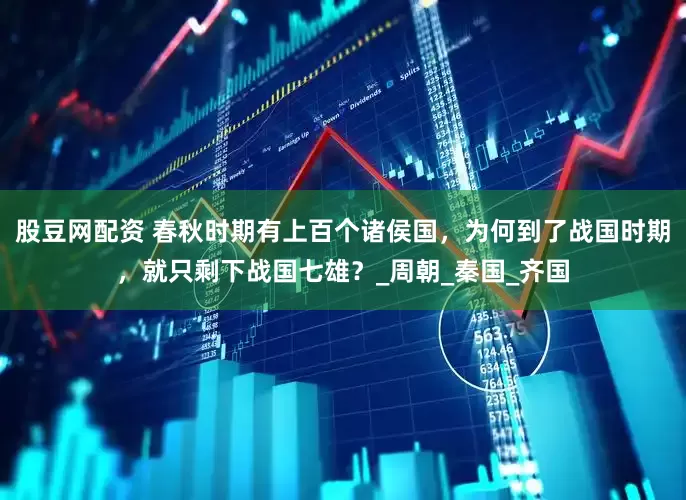 股豆网配资 春秋时期有上百个诸侯国，为何到了战国时期，就只剩下战国七雄？_周朝_秦国_齐国