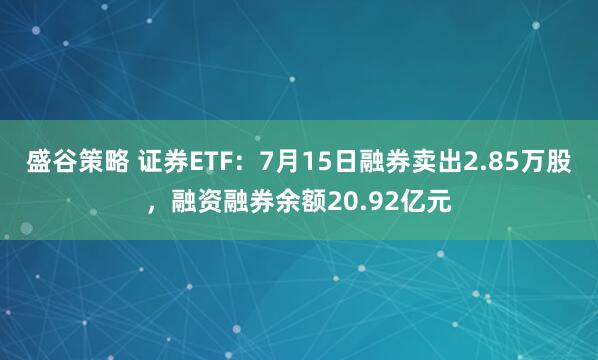 盛谷策略 证券ETF：7月15日融券卖出2.85万股，融资融券余额20.92亿元