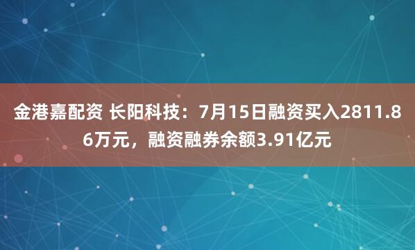 金港嘉配资 长阳科技：7月15日融资买入2811.86万元，融资融券余额3.91亿元