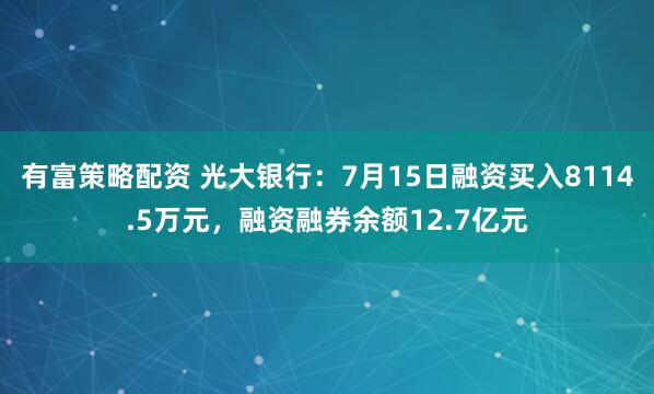 有富策略配资 光大银行：7月15日融资买入8114.5万元，融资融券余额12.7亿元