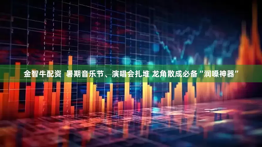 金智牛配资  暑期音乐节、演唱会扎堆 龙角散成必备“润嗓神器”