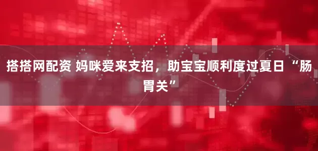 搭搭网配资 妈咪爱来支招，助宝宝顺利度过夏日 “肠胃关”