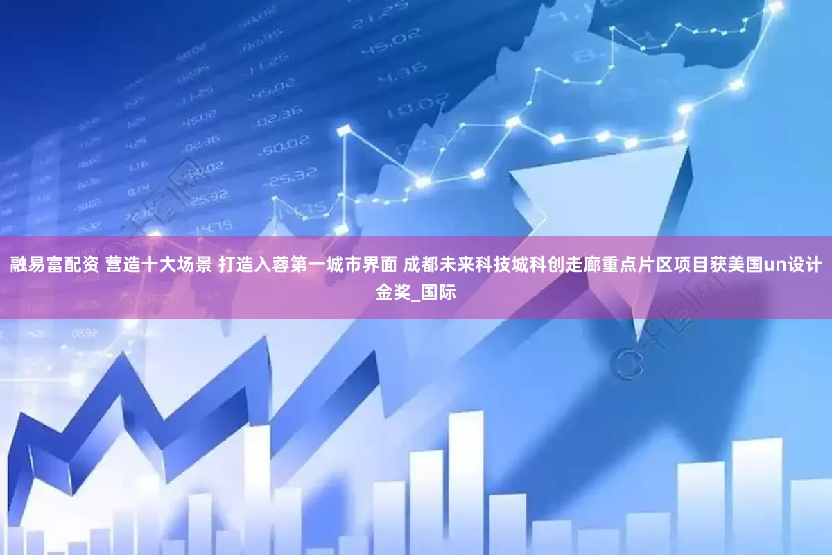 融易富配资 营造十大场景 打造入蓉第一城市界面 成都未来科技城科创走廊重点片区项目获美国un设计金奖_国际