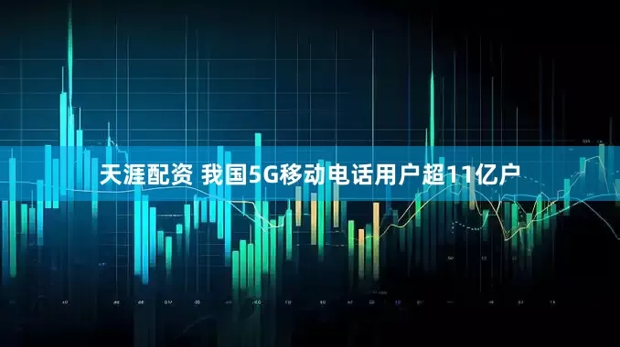 天涯配资 我国5G移动电话用户超11亿户