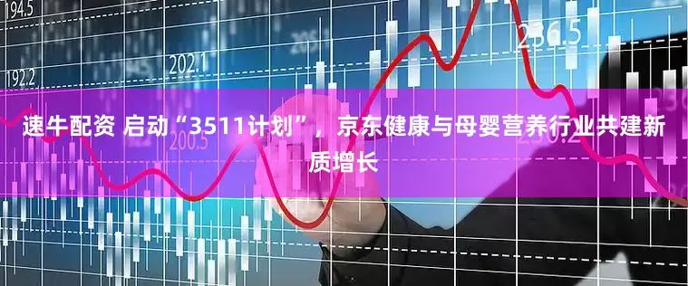 速牛配资 启动“3511计划”，京东健康与母婴营养行业共建新质增长