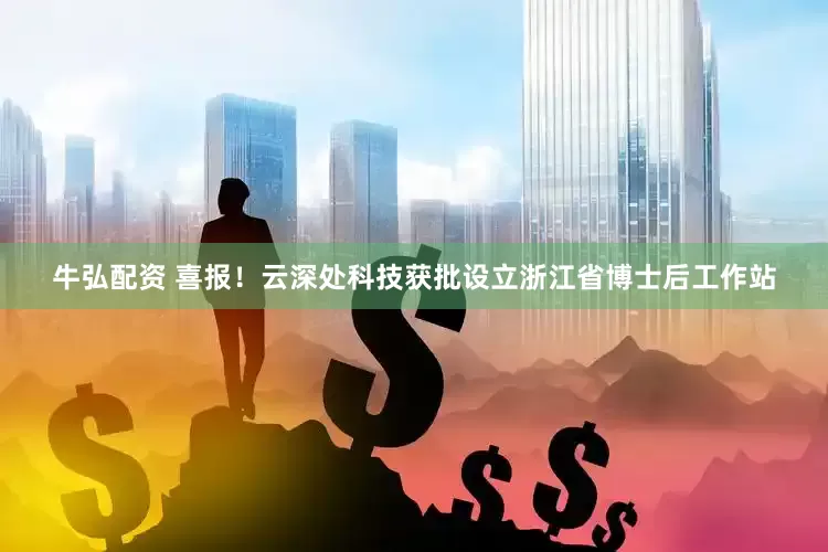牛弘配资 喜报！云深处科技获批设立浙江省博士后工作站