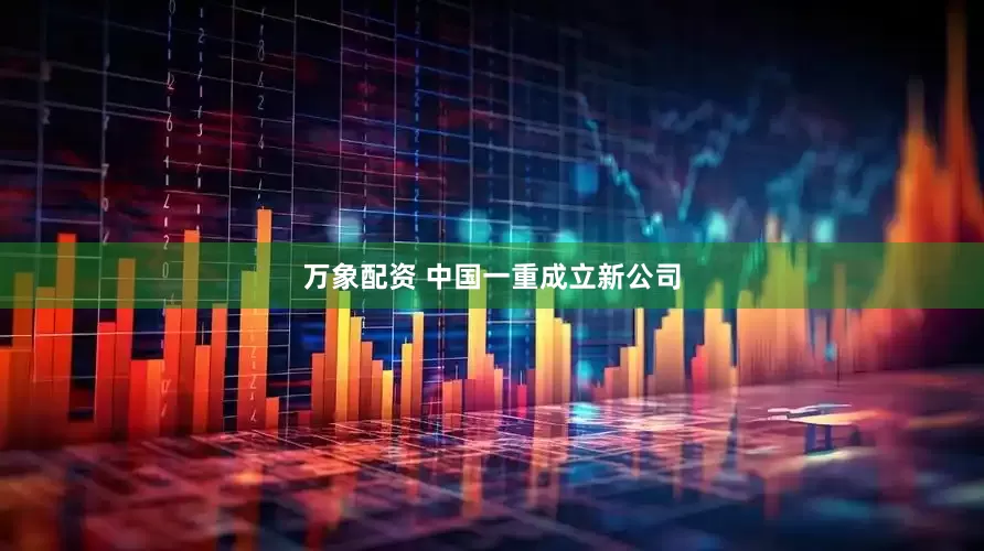 万象配资 中国一重成立新公司