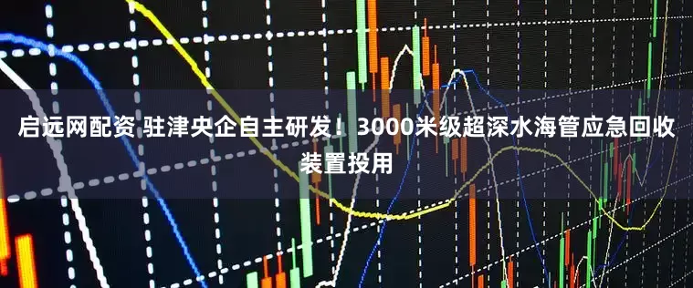 启远网配资 驻津央企自主研发！3000米级超深水海管应急回收装置投用