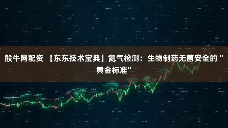 般牛网配资 【东东技术宝典】氦气检测：生物制药无菌安全的“黄金标准”