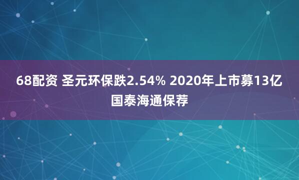 68配资 圣元环保跌2.54% 2020年上市募13亿国泰海通保荐