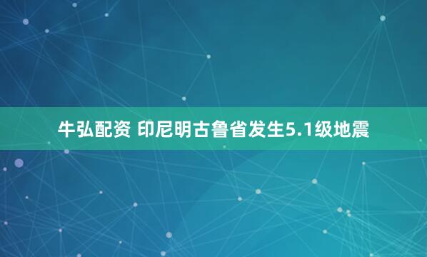 牛弘配资 印尼明古鲁省发生5.1级地震