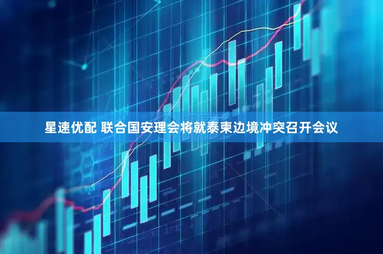 星速优配 联合国安理会将就泰柬边境冲突召开会议