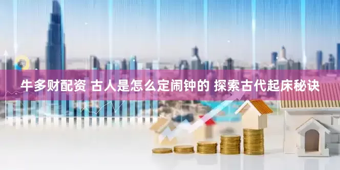牛多财配资 古人是怎么定闹钟的 探索古代起床秘诀