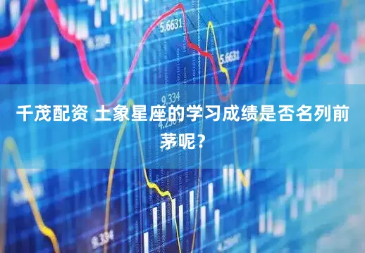 千茂配资 土象星座的学习成绩是否名列前茅呢？
