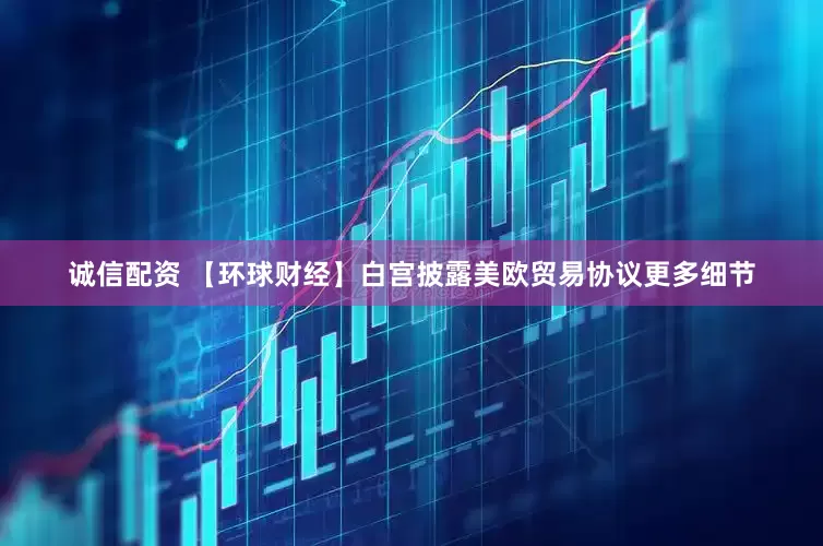 诚信配资 【环球财经】白宫披露美欧贸易协议更多细节
