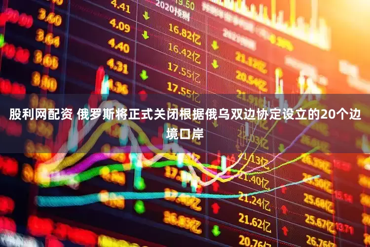 股利网配资 俄罗斯将正式关闭根据俄乌双边协定设立的20个边境口岸