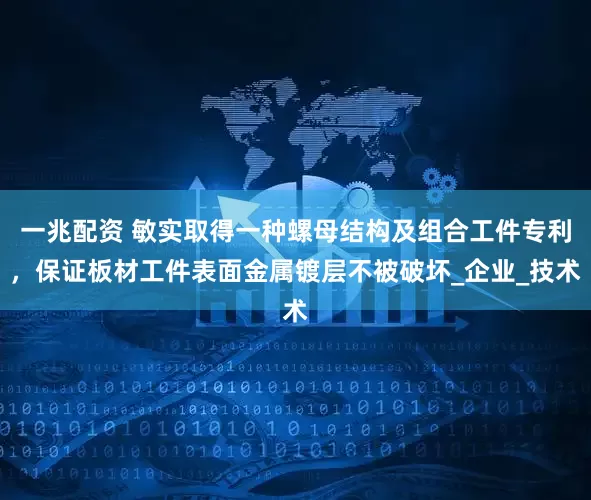 一兆配资 敏实取得一种螺母结构及组合工件专利，保证板材工件表面金属镀层不被破坏_企业_技术