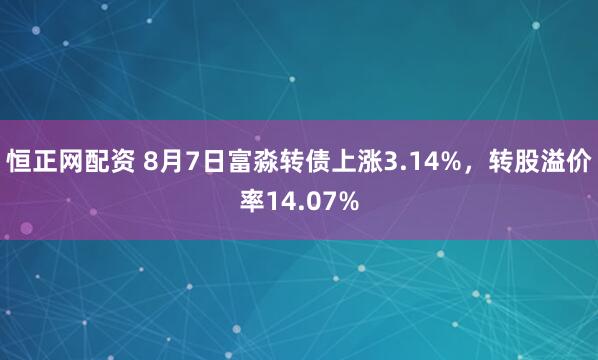 恒正网配资 8月7日富淼转债上涨3.14%，转股溢价率14.07%
