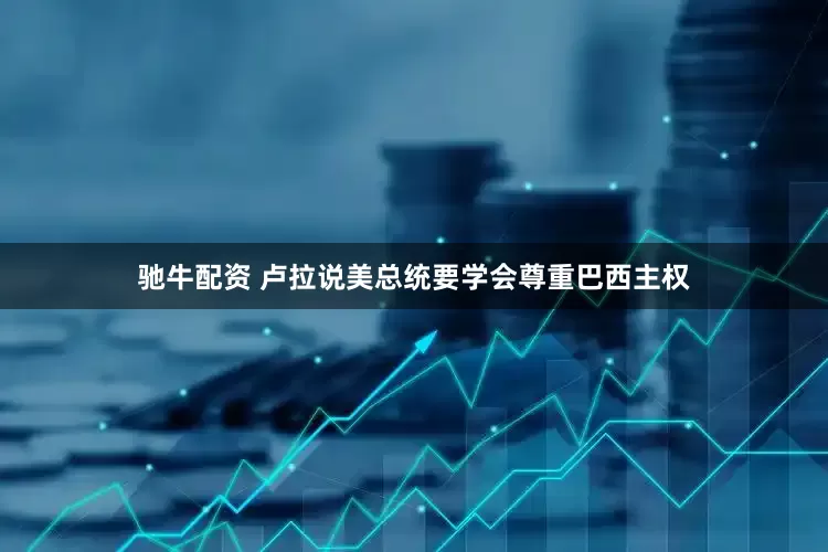 驰牛配资 卢拉说美总统要学会尊重巴西主权