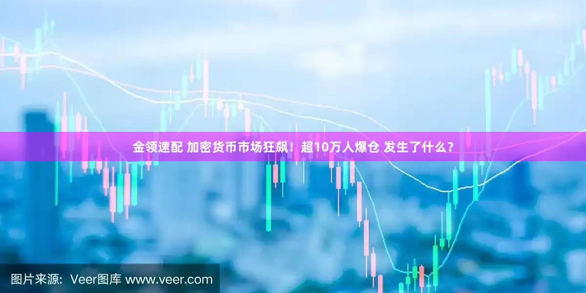 金领速配 加密货币市场狂飙！超10万人爆仓 发生了什么？