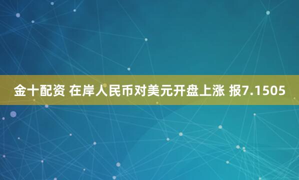 金十配资 在岸人民币对美元开盘上涨 报7.1505