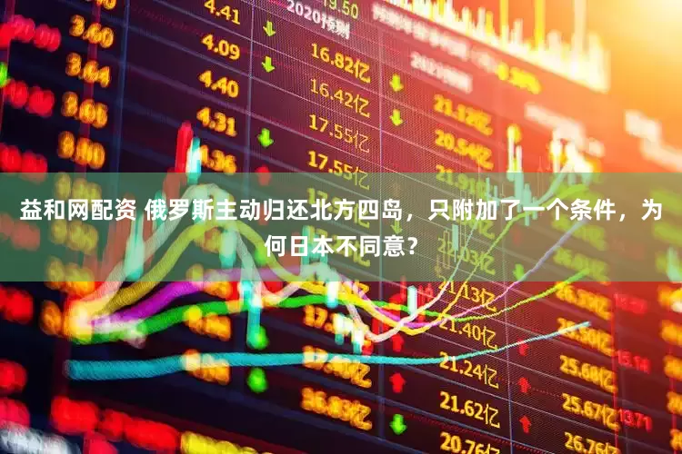 益和网配资 俄罗斯主动归还北方四岛，只附加了一个条件，为何日本不同意？
