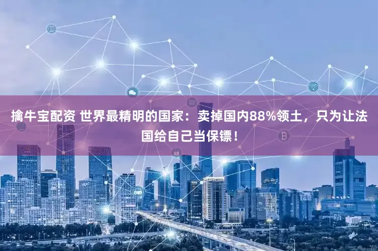 擒牛宝配资 世界最精明的国家：卖掉国内88%领土，只为让法国给自己当保镖！
