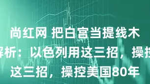 尚红网 把白宫当提线木偶？专家解析：以色列用这三招，操控美国80年
