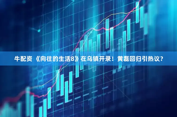 牛配资 《向往的生活8》在乌镇开录！黄磊回归引热议？