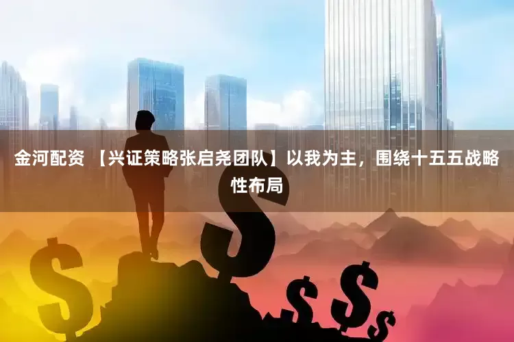 金河配资 【兴证策略张启尧团队】以我为主，围绕十五五战略性布局