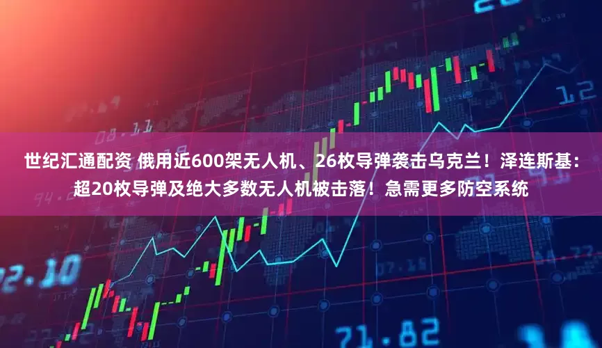 世纪汇通配资 俄用近600架无人机、26枚导弹袭击乌克兰！泽连斯基：超20枚导弹及绝大多数无人机被击落！急需更多防空系统
