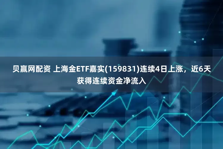 贝赢网配资 上海金ETF嘉实(159831)连续4日上涨，近6天获得连续资金净流入